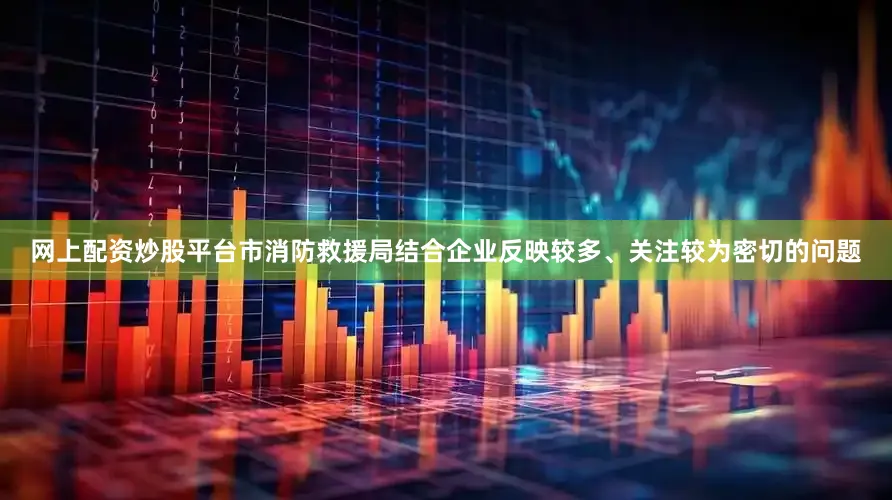 网上配资炒股平台市消防救援局结合企业反映较多、关注较为密切的问题