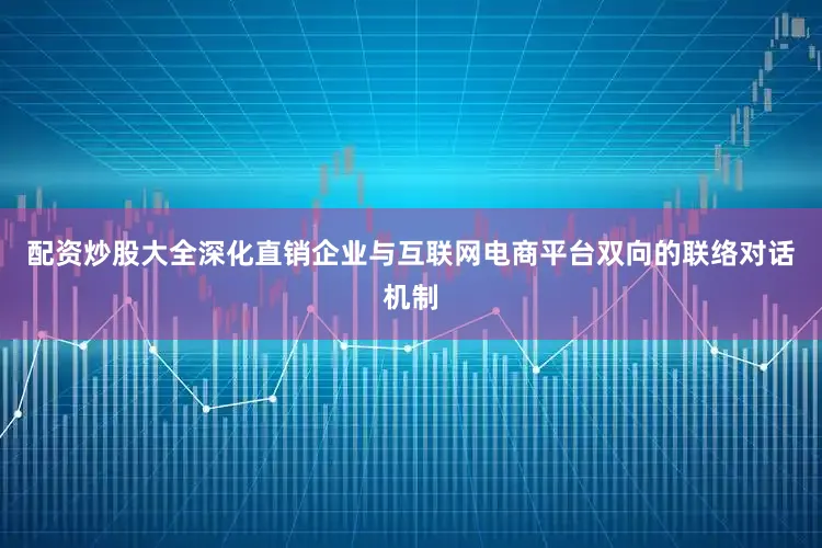 配资炒股大全深化直销企业与互联网电商平台双向的联络对话机制