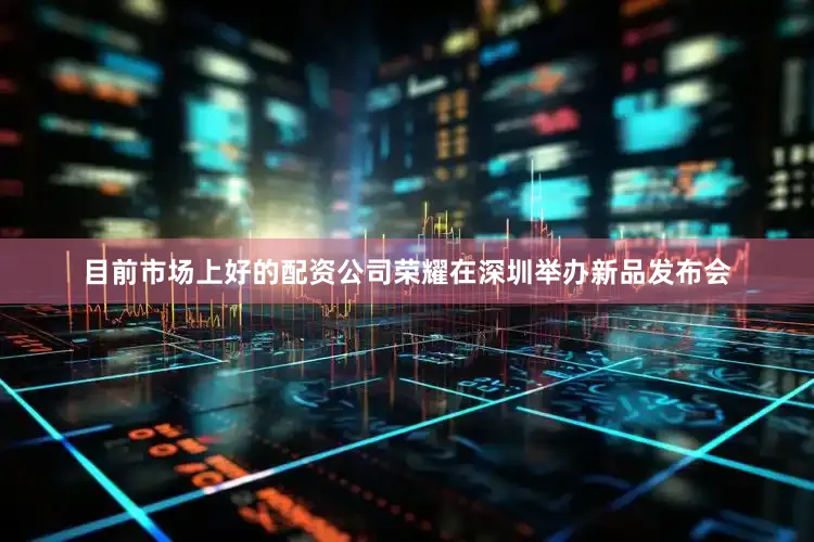 目前市场上好的配资公司荣耀在深圳举办新品发布会