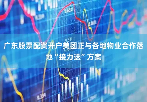 广东股票配资开户美团正与各地物业合作落地“接力送”方案