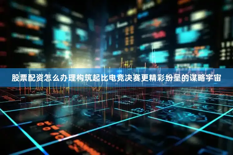股票配资怎么办理构筑起比电竞决赛更精彩纷呈的谋略宇宙
