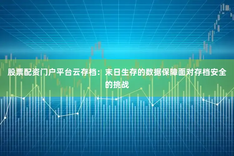 股票配资门户平台云存档：末日生存的数据保障面对存档安全的挑战