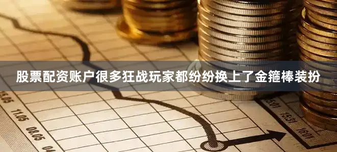 股票配资账户很多狂战玩家都纷纷换上了金箍棒装扮