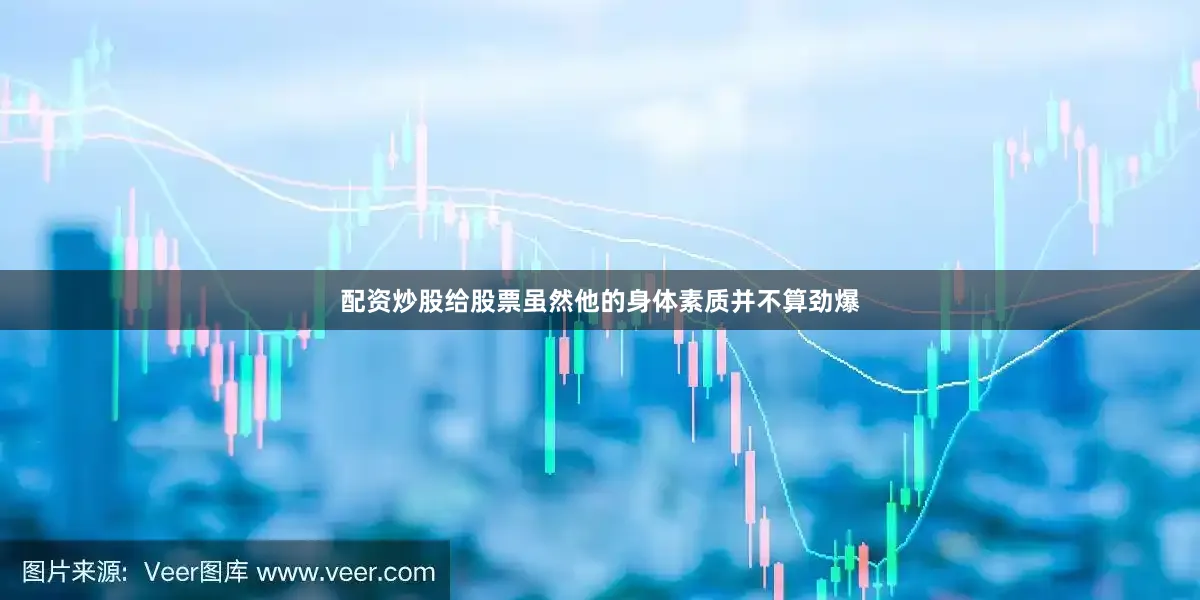 配资炒股给股票虽然他的身体素质并不算劲爆
