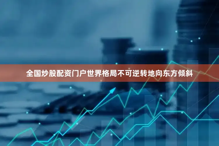 全国炒股配资门户世界格局不可逆转地向东方倾斜