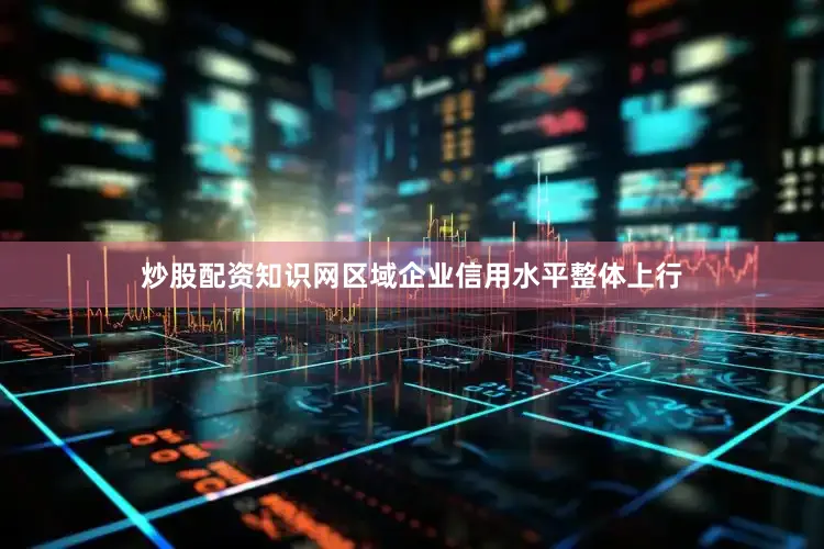 炒股配资知识网区域企业信用水平整体上行