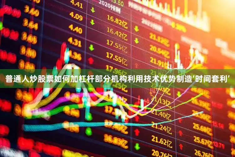 普通人炒股票如何加杠杆部分机构利用技术优势制造‘时间套利’
