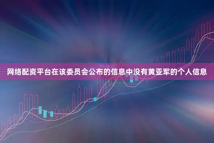 网络配资平台在该委员会公布的信息中没有黄亚军的个人信息