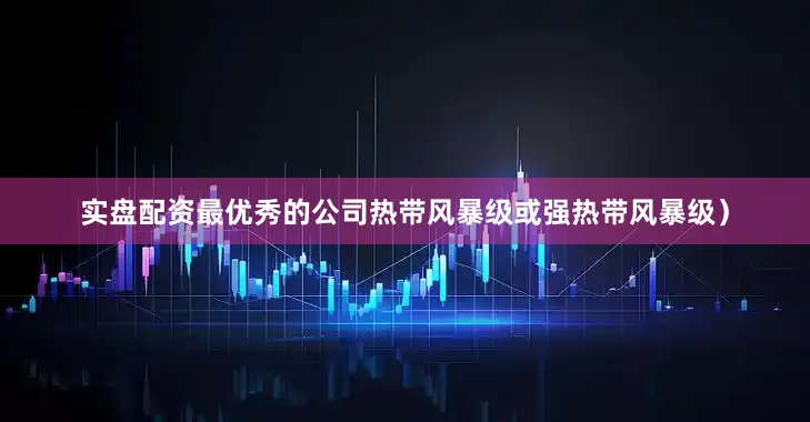 实盘配资最优秀的公司热带风暴级或强热带风暴级）