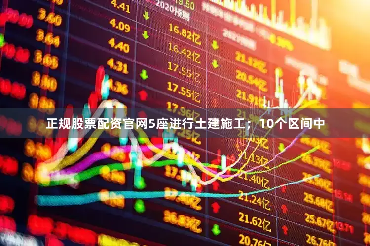 正规股票配资官网5座进行土建施工；10个区间中