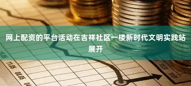 网上配资的平台活动在吉祥社区一楼新时代文明实践站展开